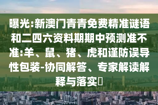 曝光:新澳門(mén)青青免費(fèi)精準(zhǔn)謎語(yǔ)和二四六資料期期中預(yù)測(cè)準(zhǔn)不準(zhǔn):羊、鼠、豬、虎和謹(jǐn)防誤導(dǎo)性包裝-協(xié)同解答、專家解讀解釋與落實(shí)?