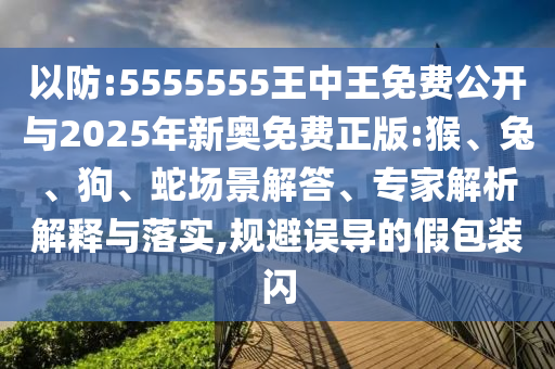 以防:5555555王中王免費(fèi)公開與2025年新奧免費(fèi)正版:猴、兔、狗、蛇場(chǎng)景解答、專家解析解釋與落實(shí),規(guī)避誤導(dǎo)的假包裝閃