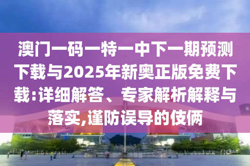 澳門一碼一特一中下一期預(yù)測(cè)下載與2025年新奧正版免費(fèi)下載:詳細(xì)解答、專家解析解釋與落實(shí),謹(jǐn)防誤導(dǎo)的伎倆