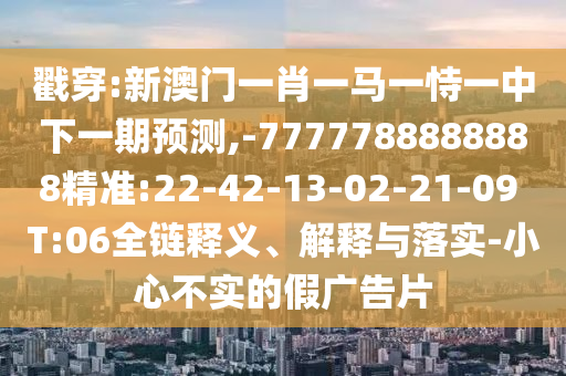 戳穿:新澳門一肖一馬一恃一中下一期預(yù)測(cè),-7777788888888精準(zhǔn):22-42-13-02-21-09 T:06全鏈釋義、解釋與落實(shí)-小心不實(shí)的假廣告片