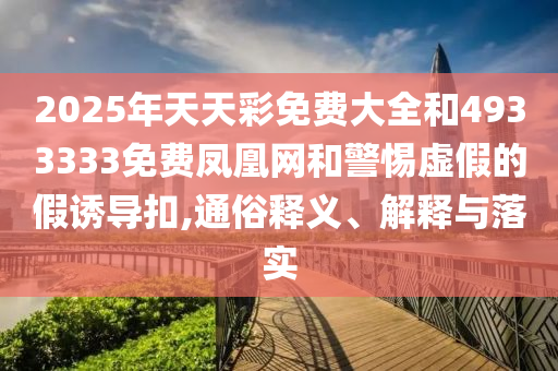 2025年天天彩免費(fèi)大全和4933333免費(fèi)鳳凰網(wǎng)和警惕虛假的假誘導(dǎo)扣,通俗釋義、解釋與落實(shí)