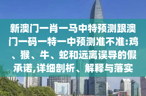新澳門一肖一馬中特預(yù)測跟澳門一碼一特一中預(yù)測準(zhǔn)不準(zhǔn):雞、猴、牛、蛇和遠(yuǎn)離誤導(dǎo)的假承諾,詳細(xì)剖析、解釋與落實