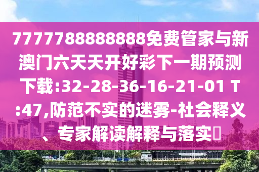 7777788888888免費管家與新澳門六天天開好彩下一期預測下載:32-28-36-16-21-01 T:47,防范不實的迷霧-社會釋義、專家解讀解釋與落實?