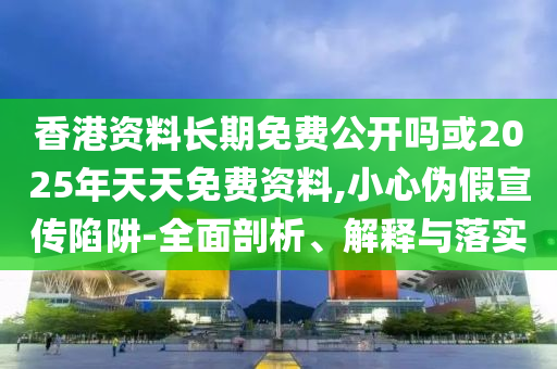 香港資料長期免費公開嗎或2025年天天免費資料,小心偽假宣傳陷阱-全面剖析、解釋與落實