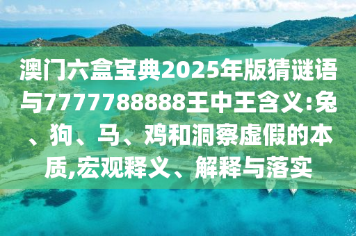澳門六盒寶典2025年版猜謎語(yǔ)與7777788888王中王含義:兔、狗、馬、雞和洞察虛假的本質(zhì),宏觀釋義、解釋與落實(shí)