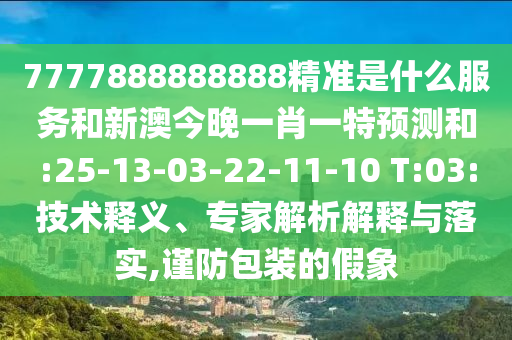 7777888888888精準(zhǔn)是什么服務(wù)和新澳今晚一肖一特預(yù)測(cè)和:25-13-03-22-11-10 T:03:技術(shù)釋義、專家解析解釋與落實(shí),謹(jǐn)防包裝的假象