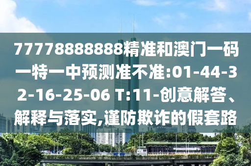 77778888888精準(zhǔn)和澳門一碼一特一中預(yù)測準(zhǔn)不準(zhǔn):01-44-32-16-25-06 T:11-創(chuàng)意解答、解釋與落實(shí),謹(jǐn)防欺詐的假套路