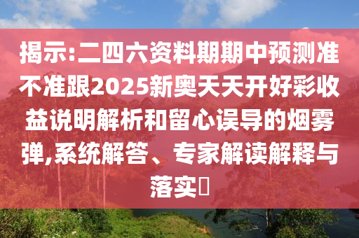 揭示:二四六資料期期中預(yù)測(cè)準(zhǔn)不準(zhǔn)跟2025新奧天天開(kāi)好彩收益說(shuō)明解析和留心誤導(dǎo)的煙霧彈,系統(tǒng)解答、專家解讀解釋與落實(shí)?