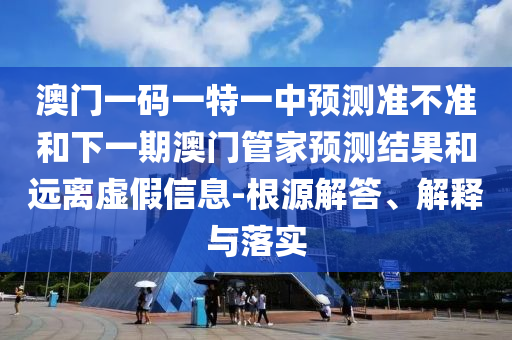 澳門(mén)一碼一特一中預(yù)測(cè)準(zhǔn)不準(zhǔn)和下一期澳門(mén)管家預(yù)測(cè)結(jié)果和遠(yuǎn)離虛假信息-根源解答、解釋與落實(shí)