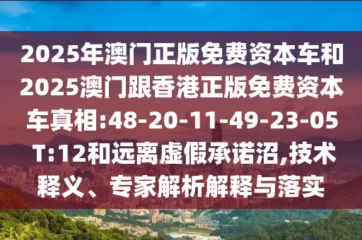 2025年澳門正版免費資本車和2025澳門跟香港正版免費資本車真相:48-20-11-49-23-05 T:12和遠離虛假承諾沼,技術(shù)釋義、專家解析解釋與落實