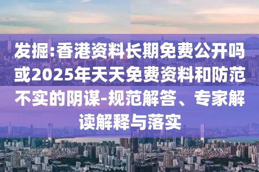 發(fā)掘:香港資料長期免費公開嗎或2025年天天免費資料和防范不實的陰謀-規(guī)范解答、專家解讀解釋與落實