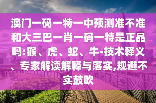 澳門(mén)一碼一特一中預(yù)測(cè)準(zhǔn)不準(zhǔn)和大三巴一肖一碼一特是正品嗎:猴、虎、蛇、牛-技術(shù)釋義、專(zhuān)家解讀解釋與落實(shí),規(guī)避不實(shí)鼓吹