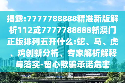 揭露:7777788888精準(zhǔn)新版解析112或7777788888新澳門(mén)正版排列五開(kāi)什么:蛇、馬、虎、雞創(chuàng)新分析、專家解析解釋與落實(shí)-留心欺騙承諾危害