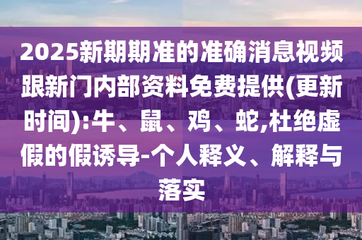 2025新期期準(zhǔn)的準(zhǔn)確消息視頻跟新門(mén)內(nèi)部資料免費(fèi)提供(更新時(shí)間):牛、鼠、雞、蛇,杜絕虛假的假誘導(dǎo)-個(gè)人釋義、解釋與落實(shí)