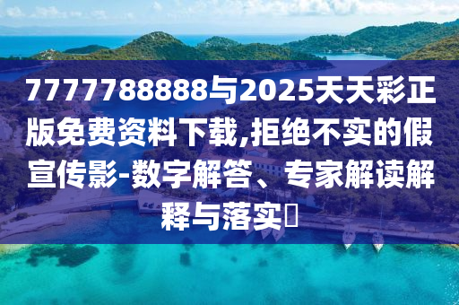 7777788888與2025天天彩正版免費(fèi)資料下載,拒絕不實(shí)的假宣傳影-數(shù)字解答、專家解讀解釋與落實(shí)?