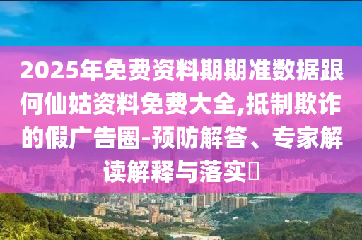 2025年免費(fèi)資料期期準(zhǔn)數(shù)據(jù)跟何仙姑資料免費(fèi)大全,抵制欺詐的假廣告圈-預(yù)防解答、專家解讀解釋與落實(shí)?