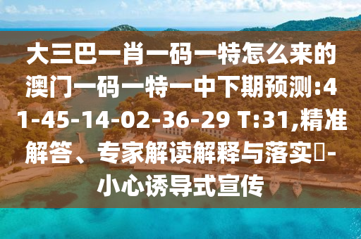 大三巴一肖一碼一特怎么來的澳門一碼一特一中下期預(yù)測:41-45-14-02-36-29 T:31,精準(zhǔn)解答、專家解讀解釋與落實(shí)?-小心誘導(dǎo)式宣傳