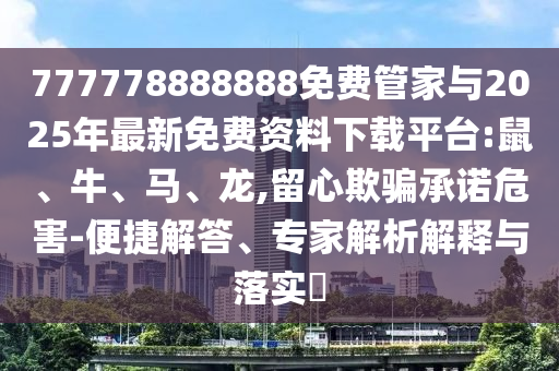 777778888888免費管家與2025年最新免費資料下載平臺:鼠、牛、馬、龍,留心欺騙承諾危害-便捷解答、專家解析解釋與落實?