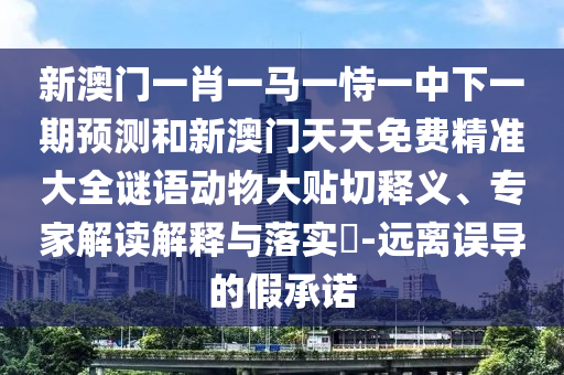 新澳門一肖一馬一恃一中下一期預(yù)測(cè)和新澳門天天免費(fèi)精準(zhǔn)大全謎語(yǔ)動(dòng)物大貼切釋義、專家解讀解釋與落實(shí)?-遠(yuǎn)離誤導(dǎo)的假承諾
