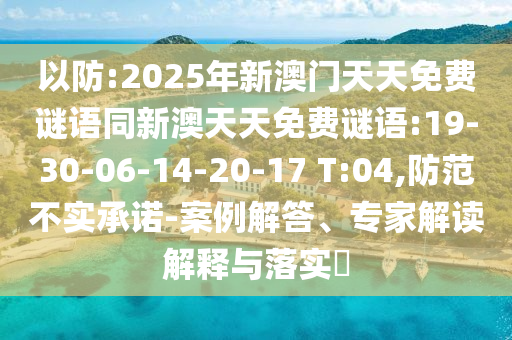 以防:2025年新澳門(mén)天天免費(fèi)謎語(yǔ)同新澳天天免費(fèi)謎語(yǔ):19-30-06-14-20-17 T:04,防范不實(shí)承諾-案例解答、專家解讀解釋與落實(shí)?
