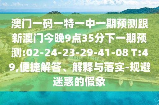 澳門一碼一特一中一期預(yù)測跟新澳門今晚9點35分下一期預(yù)測:02-24-23-29-41-08 T:49,便捷解答、解釋與落實-規(guī)避迷惑的假象