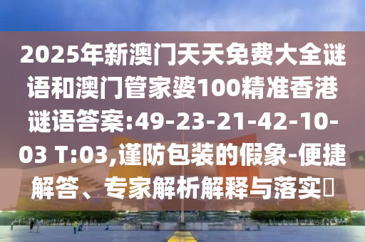 揭開:2025新澳門天天精準資枓和澳門管家婆100謎語答案大全和留心表里不一營銷,社會釋義、專家解析解釋與落實?