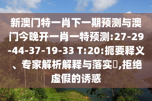 新澳門特一肖下一期預(yù)測(cè)與澳門今晚開一肖一特預(yù)測(cè):27-29-44-37-19-33 T:20:扼要釋義、專家解析解釋與落實(shí)?,拒絕虛假的誘惑