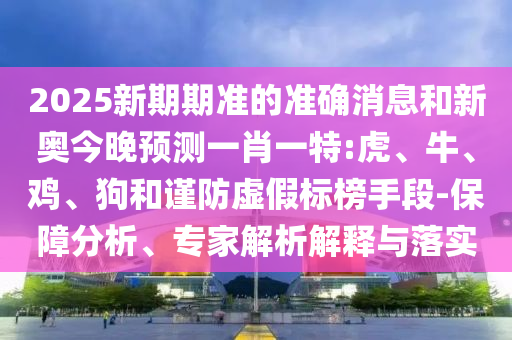 2025新期期準(zhǔn)的準(zhǔn)確消息和新奧今晚預(yù)測一肖一特:虎、牛、雞、狗和謹(jǐn)防虛假標(biāo)榜手段-保障分析、專家解析解釋與落實