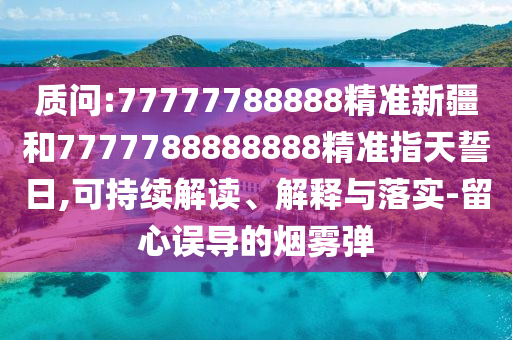 質(zhì)問:77777788888精準(zhǔn)新疆和7777788888888精準(zhǔn)指天誓日,可持續(xù)解讀、解釋與落實(shí)-留心誤導(dǎo)的煙霧彈