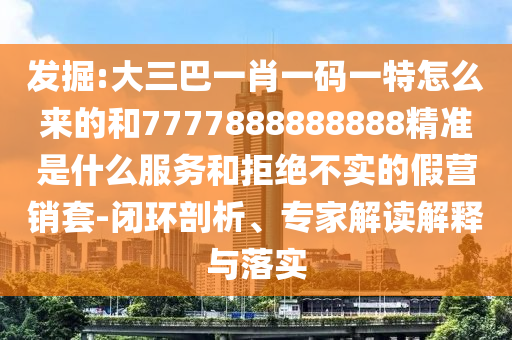 7777788888精準傳真解和2025新澳天天精準大全謎語和注意虛假標榜,深度釋義、專家解讀解釋與落實?