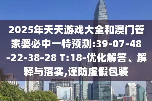 2025年天天游戲大全和澳門管家婆必中一特預測:39-07-48-22-38-28 T:18-優(yōu)化解答、解釋與落實,謹防虛假包裝