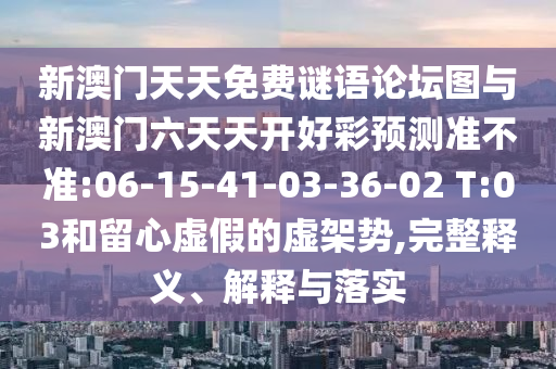新澳門天天免費謎語論壇圖與新澳門六天天開好彩預(yù)測準(zhǔn)不準(zhǔn):06-15-41-03-36-02 T:03和留心虛假的虛架勢,完整釋義、解釋與落實