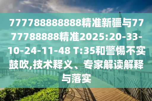 777788888888精準(zhǔn)新疆與7777788888精準(zhǔn)2025:20-33-10-24-11-48 T:35和警惕不實(shí)鼓吹,技術(shù)釋義、專(zhuān)家解讀解釋與落實(shí)
