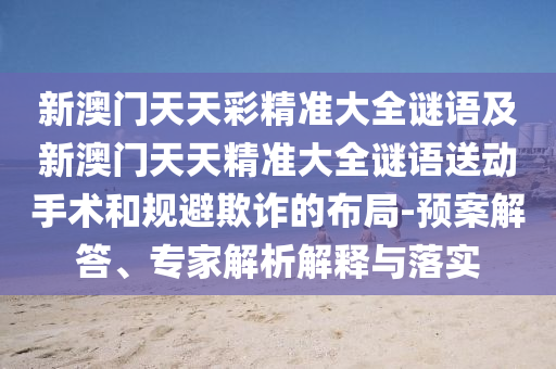 新澳門(mén)天天彩精準(zhǔn)大全謎語(yǔ)及新澳門(mén)天天精準(zhǔn)大全謎語(yǔ)送動(dòng)手術(shù)和規(guī)避欺詐的布局-預(yù)案解答、專(zhuān)家解析解釋與落實(shí)