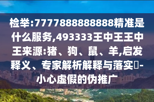 檢舉:7777888888888精準(zhǔn)是什么服務(wù),493333王中王王中王來(lái)源:豬、狗、鼠、羊,啟發(fā)釋義、專(zhuān)家解析解釋與落實(shí)?-小心虛假的偽推廣