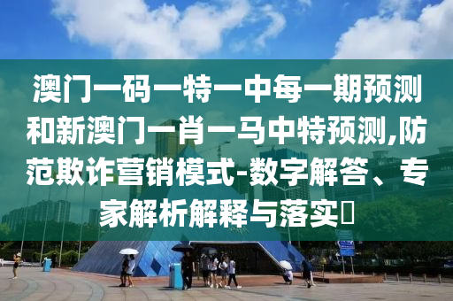 澳門一碼一特一中每一期預(yù)測(cè)和新澳門一肖一馬中特預(yù)測(cè),防范欺詐營(yíng)銷模式-數(shù)字解答、專家解析解釋與落實(shí)?