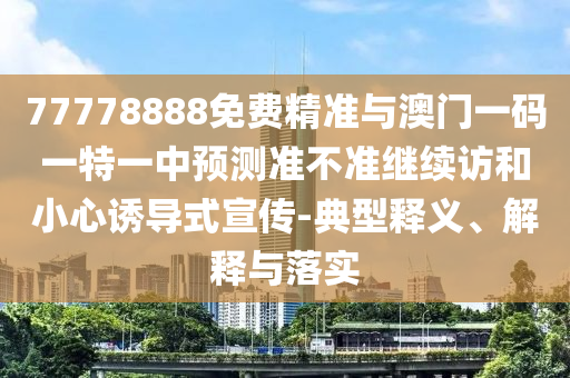 77778888免費精準與澳門一碼一特一中預測準不準繼續(xù)訪和小心誘導式宣傳-典型釋義、解釋與落實
