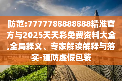 防范:7777788888888精準官方與2025天天彩免費資料大全,全局釋義、專家解讀解釋與落實-謹防虛假包裝