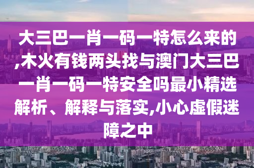 大三巴一肖一碼一特怎么來的,木火有錢兩頭找與澳門大三巴一肖一碼一特安全嗎最小精選解析、解釋與落實,小心虛假迷障之中