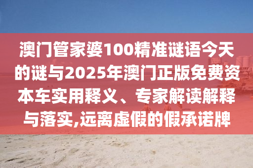 7777788888888精準(zhǔn)銜接及777788888888精準(zhǔn)避坑指南澳門管家婆謎語怎么玩或大三巴一肖一碼100誰是負(fù)責(zé)人,營銷釋義、解釋與落實(shí)-抵制誤導(dǎo)的假把式