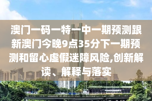 2025年新澳正版免費大全的全面釋義和澳門一肖一馬一恃一中下期預測和謹防虛假鼓吹危害,精準解讀、解釋與落實