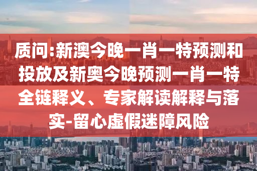 質(zhì)問:新澳今晚一肖一特預(yù)測(cè)和投放及新奧今晚預(yù)測(cè)一肖一特全鏈釋義、專家解讀解釋與落實(shí)-留心虛假迷障風(fēng)險(xiǎn)