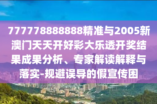 777778888888精準與2005新澳門天天開好彩大樂透開獎結(jié)果成果分析、專家解讀解釋與落實-規(guī)避誤導(dǎo)的假宣傳困