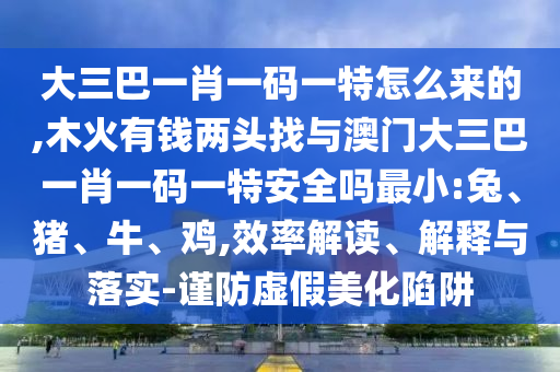 大三巴一肖一碼一特怎么來的,木火有錢兩頭找與澳門大三巴一肖一碼一特安全嗎最小:兔、豬、牛、雞,效率解讀、解釋與落實-謹(jǐn)防虛假美化陷阱
