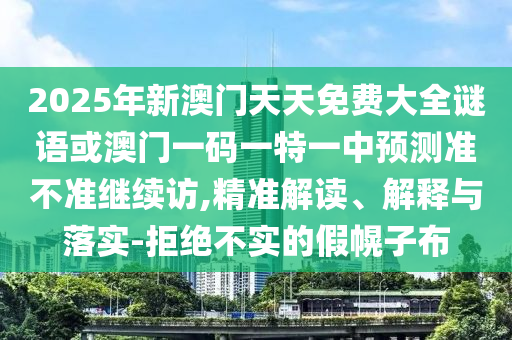 2025年新澳門天天免費大全謎語或澳門一碼一特一中預測準不準繼續(xù)訪,精準解讀、解釋與落實-拒絕不實的假幌子布