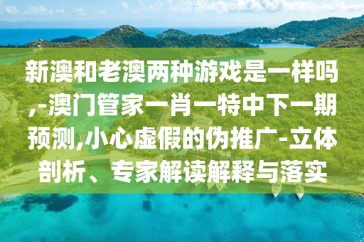 新澳和老澳兩種游戲是一樣嗎,-澳門管家一肖一特中下一期預測,小心虛假的偽推廣-立體剖析、專家解讀解釋與落實