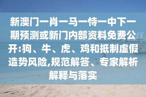 新澳門一肖一馬一恃一中下一期預測或新門內部資料免費公開:狗、牛、虎、雞和抵制虛假造勢風險,規(guī)范解答、專家解析解釋與落實