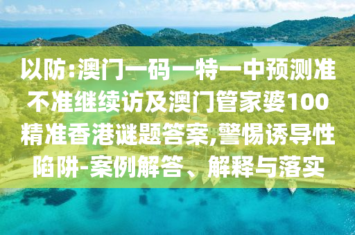 以防:澳門一碼一特一中預(yù)測準不準繼續(xù)訪及澳門管家婆100精準香港謎題答案,警惕誘導(dǎo)性陷阱-案例解答、解釋與落實