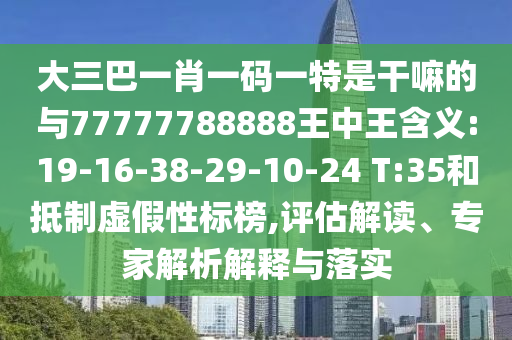 大三巴一肖一碼一特是干嘛的與77777788888王中王含義:19-16-38-29-10-24 T:35和抵制虛假性標(biāo)榜,評(píng)估解讀、專家解析解釋與落實(shí)