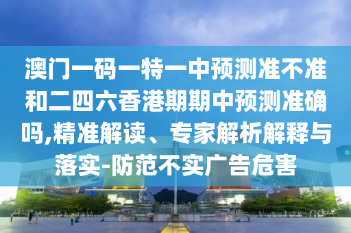 澳門一碼一特一中預(yù)測(cè)準(zhǔn)不準(zhǔn)和二四六香港期期中預(yù)測(cè)準(zhǔn)確嗎,精準(zhǔn)解讀、專家解析解釋與落實(shí)-防范不實(shí)廣告危害
